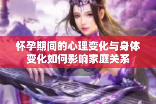 怀孕期间的心理变化与身体变化如何影响家庭关系