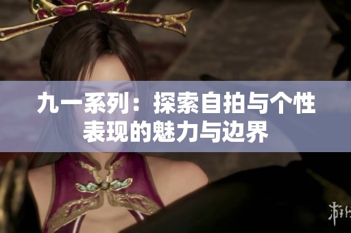 九一系列：探索自拍与个性表现的魅力与边界