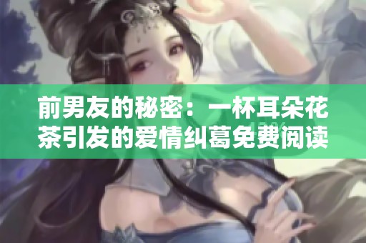 前男友的秘密：一杯耳朵花茶引发的爱情纠葛免费阅读