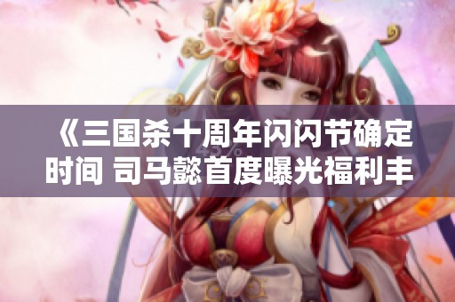 《三国杀十周年闪闪节确定时间 司马懿首度曝光福利丰富》