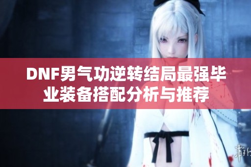 DNF男气功逆转结局最强毕业装备搭配分析与推荐