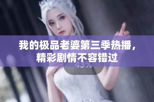 我的极品老婆第三季热播，精彩剧情不容错过