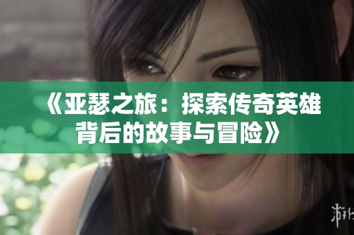 《亚瑟之旅：探索传奇英雄背后的故事与冒险》