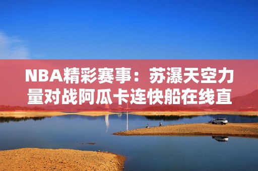 NBA精彩赛事：苏瀑天空力量对战阿瓜卡连快船在线直播与即时比分分享