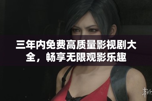 三年内免费高质量影视剧大全，畅享无限观影乐趣