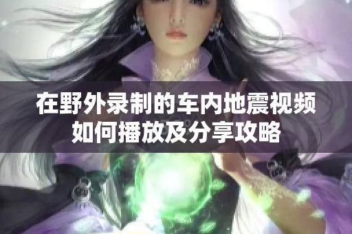 在野外录制的车内地震视频如何播放及分享攻略
