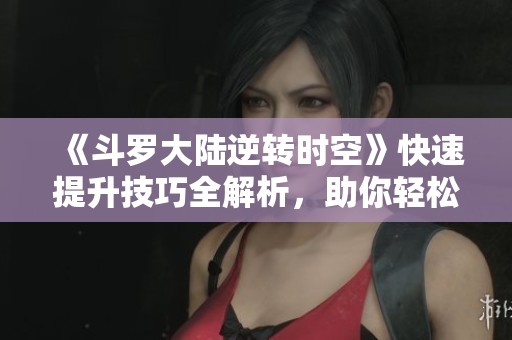 《斗罗大陆逆转时空》快速提升技巧全解析，助你轻松升级