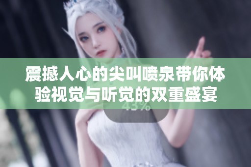 震撼人心的尖叫喷泉带你体验视觉与听觉的双重盛宴