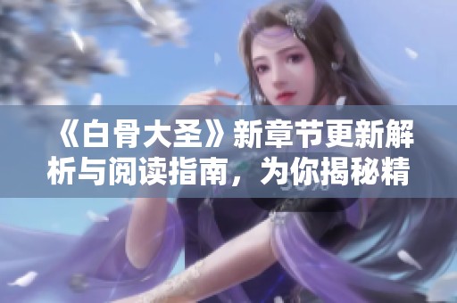 《白骨大圣》新章节更新解析与阅读指南，为你揭秘精彩剧情