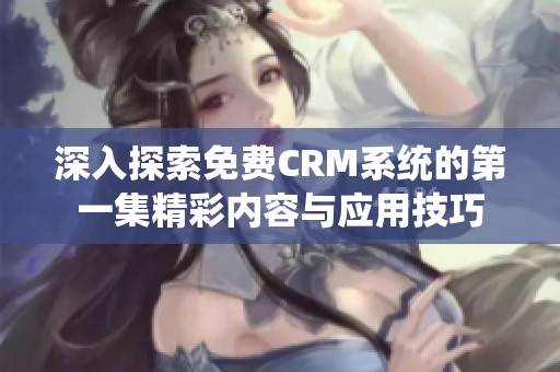深入探索免费CRM系统的第一集精彩内容与应用技巧