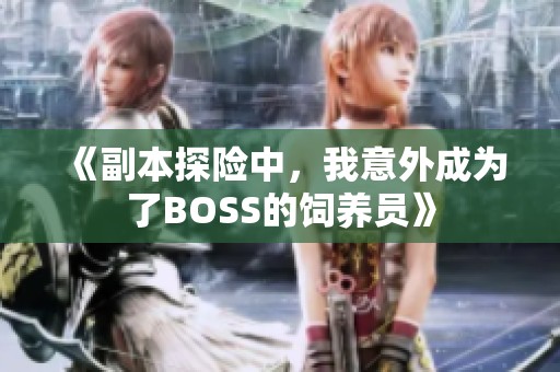 《副本探险中，我意外成为了BOSS的饲养员》