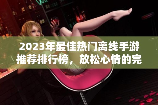 2023年最佳热门离线手游推荐排行榜，放松心情的完美选择