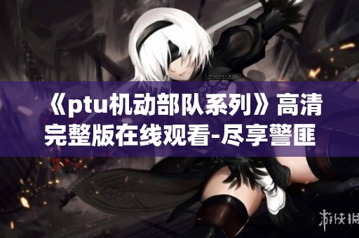 《ptu机动部队系列》高清完整版在线观看-尽享警匪动作片的精彩刺激
