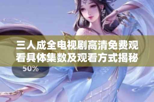 三人成全电视剧高清免费观看具体集数及观看方式揭秘