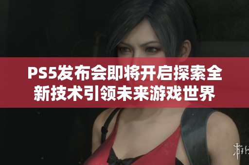 PS5发布会即将开启探索全新技术引领未来游戏世界