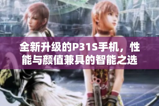 全新升级的P31S手机，性能与颜值兼具的智能之选