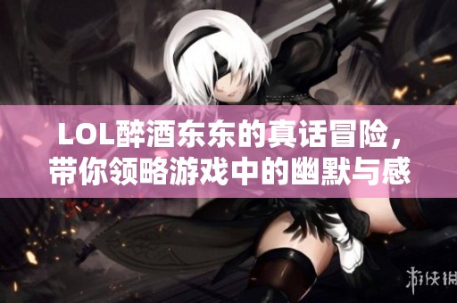 LOL醉酒东东的真话冒险，带你领略游戏中的幽默与感动