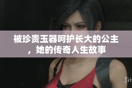 被珍贵玉器呵护长大的公主，她的传奇人生故事