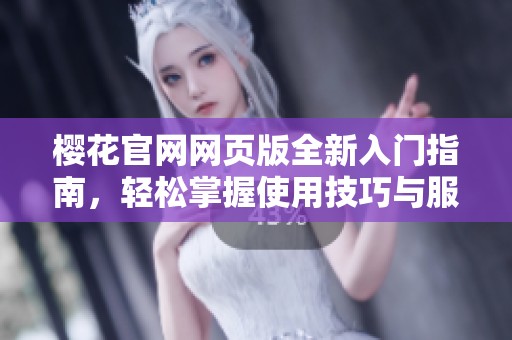 樱花官网网页版全新入门指南，轻松掌握使用技巧与服务信息