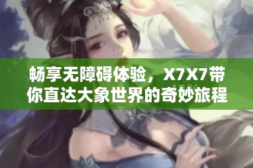 畅享无障碍体验，X7X7带你直达大象世界的奇妙旅程