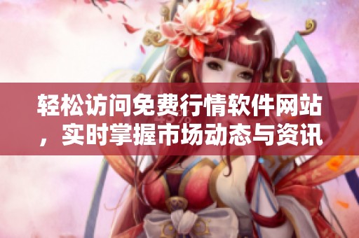 轻松访问免费行情软件网站，实时掌握市场动态与资讯