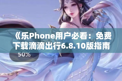 《乐Phone用户必看：免费下载滴滴出行6.8.10版指南》