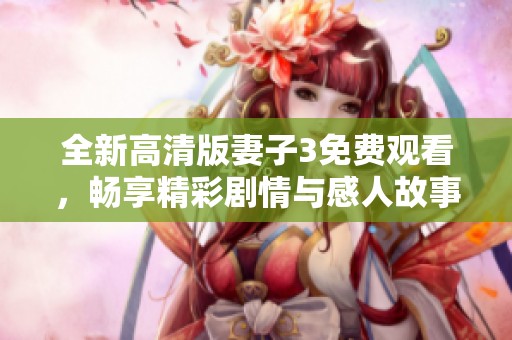 全新高清版妻子3免费观看，畅享精彩剧情与感人故事