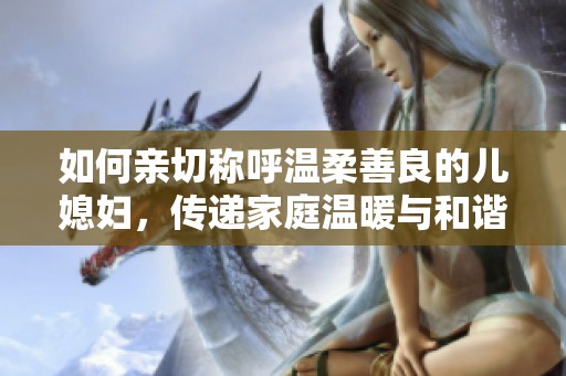 如何亲切称呼温柔善良的儿媳妇，传递家庭温暖与和谐