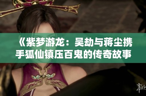 《紫梦游龙：吴劫与蒋尘携手狐仙镇压百鬼的传奇故事》