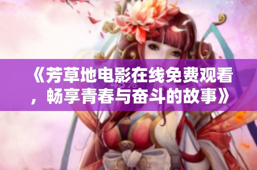 《芳草地电影在线免费观看，畅享青春与奋斗的故事》