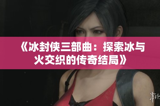 《冰封侠三部曲：探索冰与火交织的传奇结局》