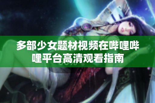 多部少女题材视频在哔哩哔哩平台高清观看指南