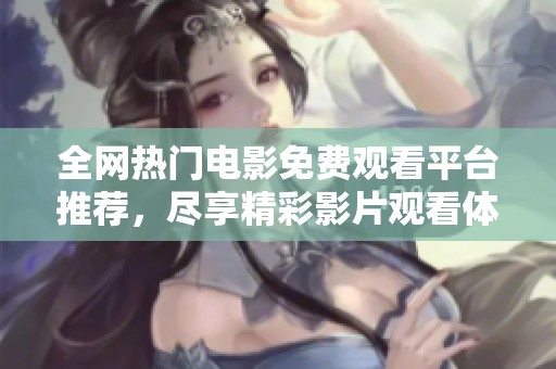 全网热门电影免费观看平台推荐，尽享精彩影片观看体验