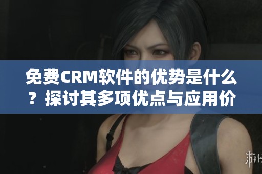 免费CRM软件的优势是什么？探讨其多项优点与应用价值
