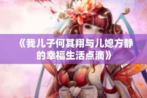 《我儿子何其翔与儿媳方静的幸福生活点滴》