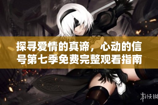 探寻爱情的真谛，心动的信号第七季免费完整观看指南