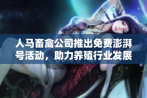 人马畜禽公司推出免费澎湃号活动，助力养殖行业发展