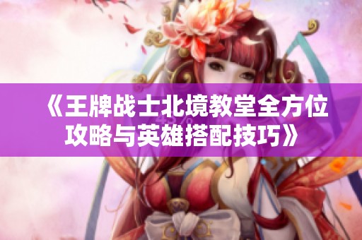 《王牌战士北境教堂全方位攻略与英雄搭配技巧》