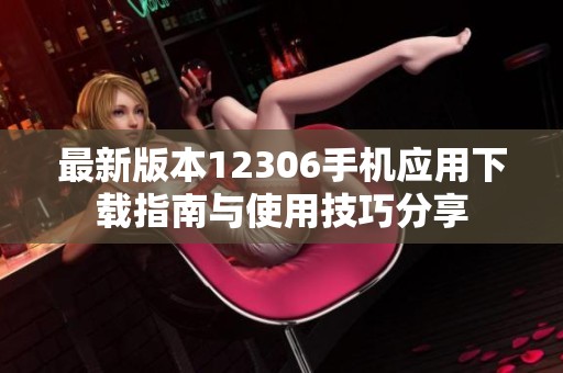 最新版本12306手机应用下载指南与使用技巧分享