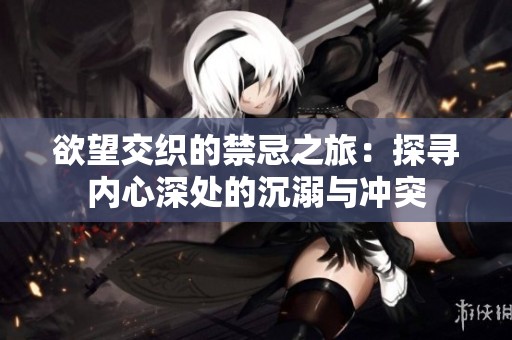 欲望交织的禁忌之旅：探寻内心深处的沉溺与冲突