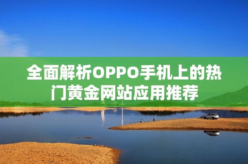 全面解析OPPO手机上的热门黄金网站应用推荐