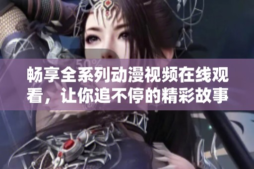 畅享全系列动漫视频在线观看，让你追不停的精彩故事