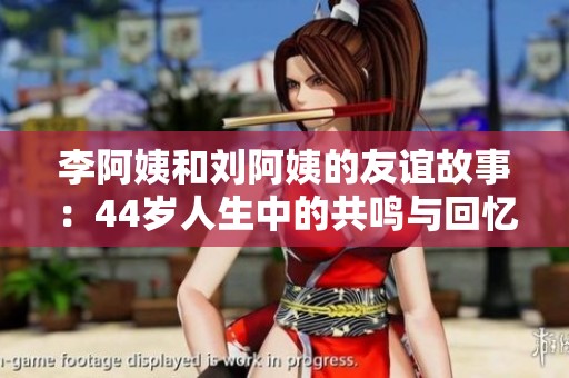 李阿姨和刘阿姨的友谊故事：44岁人生中的共鸣与回忆