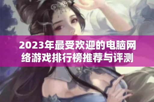 2023年最受欢迎的电脑网络游戏排行榜推荐与评测