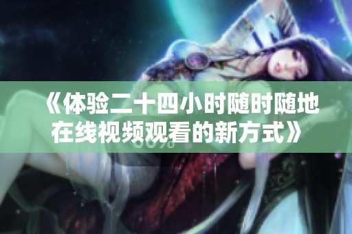 《体验二十四小时随时随地在线视频观看的新方式》
