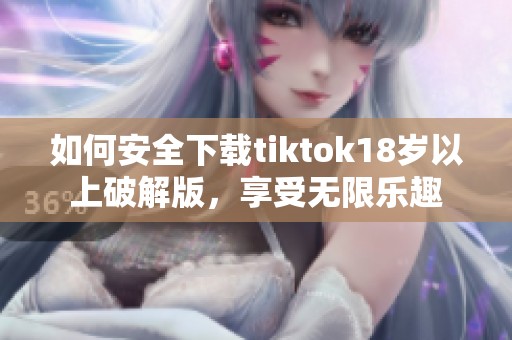 如何安全下载tiktok18岁以上破解版，享受无限乐趣