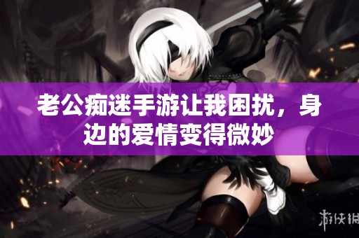 老公痴迷手游让我困扰，身边的爱情变得微妙
