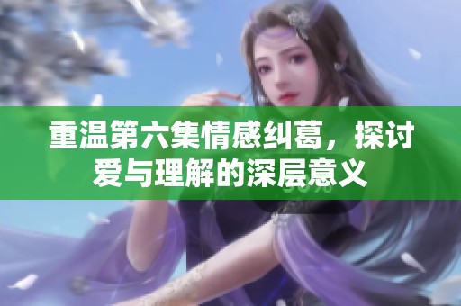 重温第六集情感纠葛，探讨爱与理解的深层意义