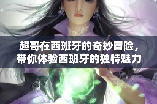 超哥在西班牙的奇妙冒险，带你体验西班牙的独特魅力