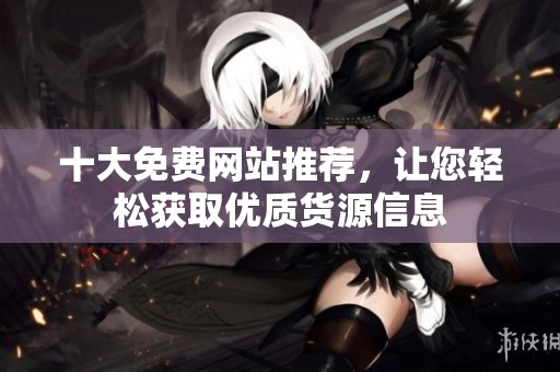 十大免费网站推荐，让您轻松获取优质货源信息